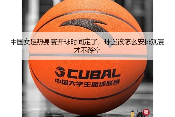 中国女足热身赛开球时间定了，球迷该怎么安排观赛才不踩空